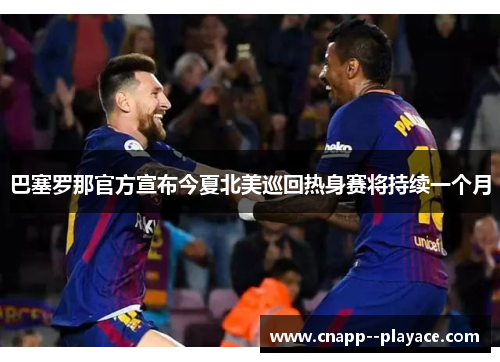 巴塞罗那官方宣布今夏北美巡回热身赛将持续一个月 巴塞罗那官方宣布今夏北美巡回热身赛将持续一个月
