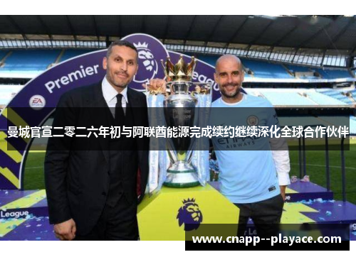 曼城官宣二零二六年初与阿联酋能源完成续约继续深化全球合作伙伴 曼城官宣二零二六年初与阿联酋能源完成续约继续深化全球合作伙伴