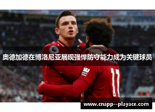 奥德加德在博洛尼亚展现强悍防守能力成为关键球员 奥德加德在博洛尼亚展现强悍防守能力成为关键球员