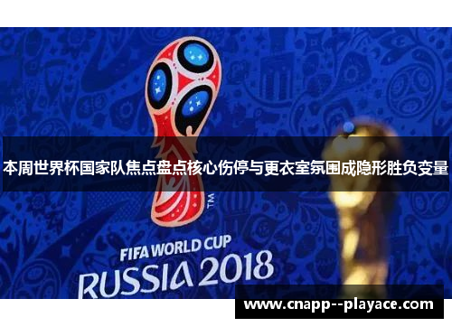 本周世界杯国家队焦点盘点核心伤停与更衣室氛围成隐形胜负变量 本周世界杯国家队焦点盘点核心伤停与更衣室氛围成隐形胜负变量
