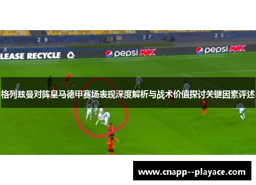 格列兹曼对阵皇马德甲赛场表现深度解析与战术价值探讨关键因素评述
