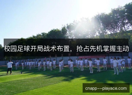 校园足球开局战术布置,抢占先机掌握主动 校园足球开局战术布置,抢占先机掌握主动